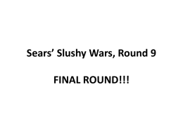 Sears’ Slushy Wars, Round 9 FINAL ROUND!!!