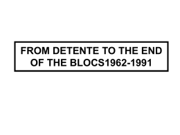 FROM DETENTE TO THE END OF THE BLOCS1962-1991