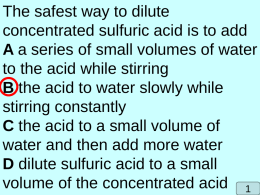 The safest way to dilute concentrated sulfuric acid is to add A a series of small volumes of water to the acid while.