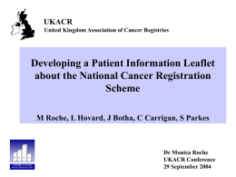 UKACR United Kingdom Association of Cancer Registries  Developing a Patient Information Leaflet about the National Cancer Registration Scheme M Roche, L Hovard, J Botha, C.