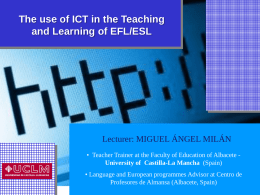 The use of ICT in the Teaching and Learning of EFL/ESL  Lecturer: MIGUEL ÁNGEL MILÁN • Teacher Trainer at the Faculty of Education.