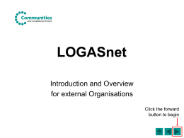 LOGASnet Introduction and Overview for external Organisations Click the forward button to begin   Introduction • This presentation will cover: • Who Uses LOGASnet • What LOGASnet does • Example.