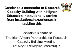 Gender as a constraint to Research Capacity Building within Higher Education Institutions: Learning from institutional experiences in tackling this Consolata Kabonesa The Irish-African Partnership for Research Capacity.