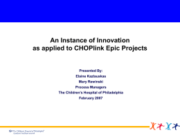 An Instance of Innovation as applied to CHOPlink Epic Projects  Presented By: Elaine Kazlauskas Mary Rewinski Process Managers The Children’s Hospital of Philadelphia February 2007