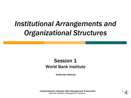 Institutional Arrangements and Organizational Structures  Session 1 World Bank Institute Katherine Kelman  Comprehensive Disaster Risk Management Framework National Disaster Management Systems.