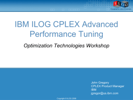 IBM ILOG CPLEX Advanced Performance Tuning Optimization Technologies Workshop  John Gregory CPLEX Product Manager IBM jgregor@us.ibm.com Copyright © ILOG 2008   CPLEX Performance Tuning Overview  Speed  Continuous Models (LP,