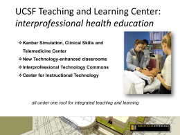 UCSF Teaching and Learning Center: interprofessional health education  Kanbar Simulation, Clinical Skills and Telemedicine Center  New Technology-enhanced classrooms  Interprofessional Technology Commons  Center.