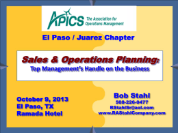 El Paso / Juarez Chapter  Sales & Operations Planning: Top Management’s Handle on the Business  October 9, 2013 El Paso, TX Ramada Hotel Bob Stahl  Bob Stahl  508-226-0477 RStahlSr@aol.com www.RAStahlCompany.com  www.RAStahlCompany.com   Agenda •