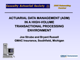 2005 Ratemaking Seminar  ACTUARIAL DATA MANAGEMENT (ADM) IN A HIGH-VOLUME TRANSACTIONAL PROCESSING ENVIRONMENT Joe Strube and Bryant Russell GMAC Insurance, Southfield, Michigan.