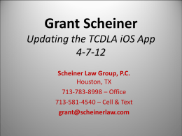 Grant Scheiner Updating the TCDLA iOS App 4-7-12 Scheiner Law Group, P.C. Houston, TX 713-783-8998 – Office 713-581-4540 – Cell & Text grant@scheinerlaw.com.