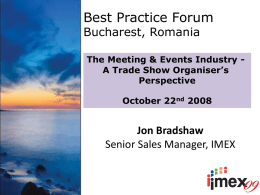Best Practice Forum Bucharest, Romania  The Meeting & Events Industry A Trade Show Organiser’s Perspective October 22nd 2008  Jon Bradshaw Senior Sales Manager, IMEX   What is IMEX?   What.