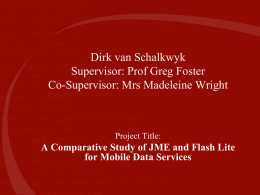 Dirk van Schalkwyk Supervisor: Prof Greg Foster Co-Supervisor: Mrs Madeleine Wright  Project Title:  A Comparative Study of JME and Flash Lite for Mobile Data Services.