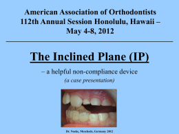American Association of Orthodontists 112th Annual Session Honolulu, Hawaii – May 4-8, 2012  The Inclined Plane (IP) – a helpful non-compliance device (a case presentation)  Dr.