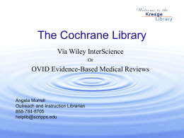 The Cochrane Library Via Wiley InterScience Or  OVID Evidence-Based Medical Reviews  Angela Murrell Outreach and Instruction Librarian 858-784-8705 helplib@scripps.edu   The Cochrane Library  Keyword search  Advanced search  Browse by database or topic   Advanced Search  Select Database(s)  Limit: status year   Results  To.