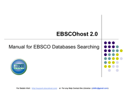 EBSCOhost 2.0 Manual for EBSCO Databases Searching  For Details Visit : http://support.ebscohost.com/  or For any Help Contact the Librarian (cbitlic@gmail.com)