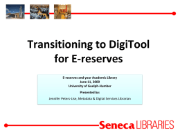 Transitioning to DigiTool for E-reserves E-reserves and your Academic Library June 11, 2009 University of Guelph-Humber Presented by: Jennifer Peters-Lise, Metadata & Digital Services Librarian   E-reserves at.