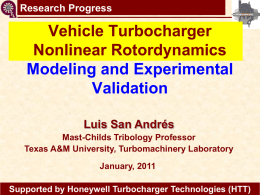 TC shaft motions virtual tool Research Progress  Vehicle Turbocharger Nonlinear Rotordynamics Modeling and Experimental Validation Luis San Andrés Mast-Childs Tribology Professor Texas A&M University, Turbomachinery Laboratory January, 2011 Supported by Honeywell Turbocharger.
