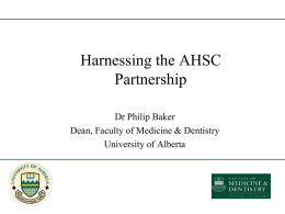 Harnessing the AHSC Partnership Dr Philip Baker Dean, Faculty of Medicine & Dentistry University of Alberta.