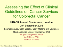 Assessing the Effect of Clinical Guidelines on Cancer Services for Colorectal Cancer UKACR Annual Conference, London 29th September 2004 Lou Gonsalves, Colin Brooks, Carly Mellors,