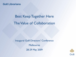 Go8 Librarians  Best Keep Together Here The Value of Collaboration  Inaugural Go8 Directors’ Conference  Melbourne 28-29 May 2009