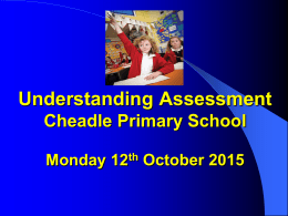 Understanding Assessment Cheadle Primary School Monday 12th October 2015 Reason for Assessment workshop • The introduction of the new assessment framework in line.