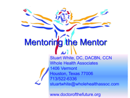 Mentoring the Mentor Stuart White, DC, DACBN, CCN Whole Health Associates 1406 Vermont Houston, Texas 77006 713/522-6336 stuartwhite@wholehealthassoc.com www.wholehealthassoc.comwww.doctorofthefuture.org   Mentor goals:           To declare what is possible and establish a commitment.