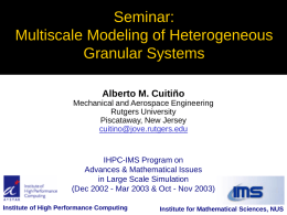 Seminar: Multiscale Modeling of Heterogeneous Granular Systems Alberto M. Cuitiño Mechanical and Aerospace Engineering Rutgers University Piscataway, New Jersey cuitino@jove.rutgers.edu  IHPC-IMS Program on Advances & Mathematical Issues in Large Scale.