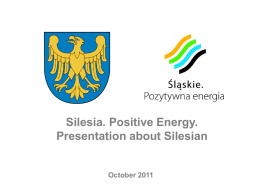 Silesia. Positive Energy. Presentation about Silesian  October 2011 GENERAL INFORMATION The Voivodeship of Silesia is situated in the southern part of Poland. The region.