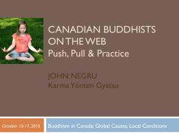 CANADIAN BUDDHISTS ON THE WEB Push, Pull & Practice JOHN NEGRU Karma Yönten Gyatso  October 15-17, 2010  Buddhism in Canada: Global Causes, Local Conditions.