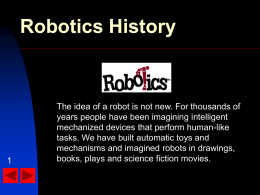 Robotics History  The idea of a robot is not new. For thousands of years people have been imagining intelligent mechanized devices that perform.