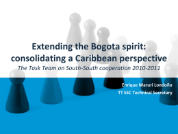 Extending the Bogota spirit: consolidating a Caribbean perspective The Task Team on South-South cooperation 2010-2011 Enrique Maruri Londoño TT SSC Technical Secretary   Task Team structure A.