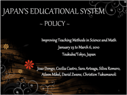 JAPAN’S EDUCATIONAL SYSTEM ~ POLICY ~ Improving Teaching Methods in Science and Math January 23 to March 6, 2010 Tsukuba/Tokyo, Japan Joao Dongo, Cecilia Castro,
