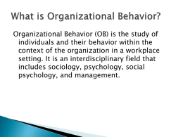 Organizational Behavior (OB) is the study of individuals and their behavior within the context of the organization in a workplace setting.