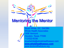 Mentoring the Mentor Stuart White, DC, DACBN Whole Health Associates 1406 Vermont Houston, Texas 77006 713/522-6336 stuartwhite@wholehealthassoc.com www.wholehealthassoc.comwww.doctorofthefuture.org   Mentor goals:           To declare what is possible and establish a commitment to.