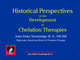 Historical Perspectives on the  Development of  Chelation Therapies John Parks Trowbridge M. D., FACAM Diplomate, American Board of Chelation Therapy  LIFE CELEBRATING HEALTH John Parks Trowbridge M.