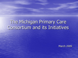 The Michigan Primary Care Consortium and its Initiatives  March 2009   Presentation Outline • • • • • •  Origin of the MI Primary Care Consortium The MPCC Organization Current Priorities and Plans.