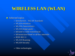 WIRELESS LAN (WLAN)   Selected topics » » » » » » » » »  Introduction – WLAN Standards WLAN definition WLAN characteristics WLAN design goals Infrared vs radio transmission Infrastructure-based vs ad-hoc networks IEEE 802.11 WLAN Roaming WLAN Security  »