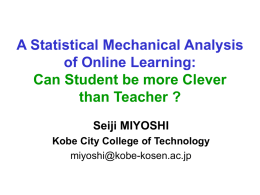 A Statistical Mechanical Analysis of Online Learning: Can Student be more Clever than Teacher ? Seiji MIYOSHI Kobe City College of Technology miyoshi@kobe-kosen.ac.jp.