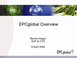 EPCglobal Overview  Bernie Hogan SVP & CTO 8 April 2005   Agenda • • • • • • •  EPCglobal Overview EPCglobal Community EPCglobal Network Gen 2 ISO Public policy Summary  2005 EPCglobal Inc   EPCglobal Overview   EPCglobal Purpose  Take a global leadership.