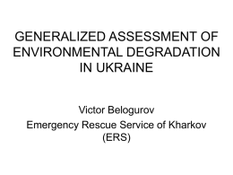 GENERALIZED ASSESSMENT OF ENVIRONMENTAL DEGRADATION IN UKRAINE Victor Belogurov Emergency Rescue Service of Kharkov (ERS)