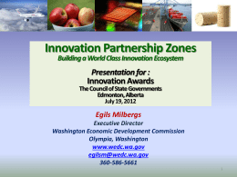 Innovation Partnership Zones Building a World Class Innovation Ecosystem  Presentation for : Innovation Awards  The Council of State Governments Edmonton, Alberta July 19, 2012  Egils Milbergs Executive Director Washington.