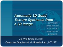 Automatic 3D Solid Texture Synthesis from 論文口試委員 a 2D Image 陳炳宇 (台大資管) 項天瑞 (台科資工) 楊傳凱 (台科資管) 歡迎蒞臨指教  Jia-Wei Chiou 邱家瑋 Computer Graphics & Multimedia Lab., NTUST.