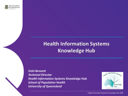 Health Information Systems Knowledge Hub  Vicki Bennett Technical Director Health Information Systems Knowledge Hub School of Population Health University of Queensland Health Information Systems Knowledge Hub 2009