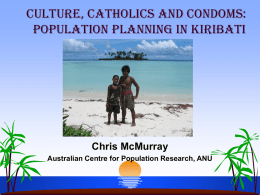 Culture, Catholics and Condoms: Population Planning in Kiribati  Chris McMurray Australian Centre for Population Research, ANU   Post-colonial Pacific characterised by slow economic but rapid population.