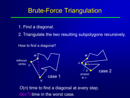 Brute-Force Triangulation 1. Find a diagonal. 2. Triangulate the two resulting subpolygons recursively. How to find a diagonal? w leftmost vertex  w v  v  u  case 1 u  closest to v  case 2  O(n) time to.