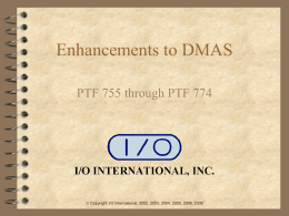 Enhancements to DMAS PTF 755 through PTF 774   Copyright I/O International, 2002, 2003, 2004, 2005, 2006, 2008   General Information This presentation identifies enhancements.