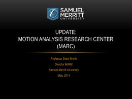 UPDATE: MOTION ANALYSIS RESEARCH CENTER (MARC) Professor Drew Smith Director MARC Samuel Merritt University  May, 2014   Motion Analysis Research Center (MARC)  OUTLINE •  Brief Introduction  •  Brief History  •  Resources  •  Activities Since September 2013 • Renovations/Improvements  •