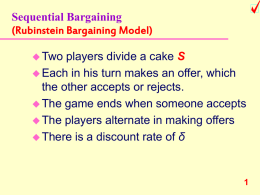 Sequential Bargaining (Rubinstein Bargaining Model)  Two  players divide a cake S  Each in his turn makes an offer, which the other accepts or.