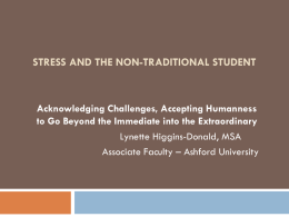 STRESS AND THE NON-TRADITIONAL STUDENT  Acknowledging Challenges, Accepting Humanness to Go Beyond the Immediate into the Extraordinary Lynette Higgins-Donald, MSA Associate Faculty – Ashford.
