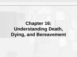 Chapter 16: Understanding Death, Dying, and Bereavement Understanding Death, Dying, and Bereavement • Chapter Objectives – To understand the role of mortality in shaping psychosocial.